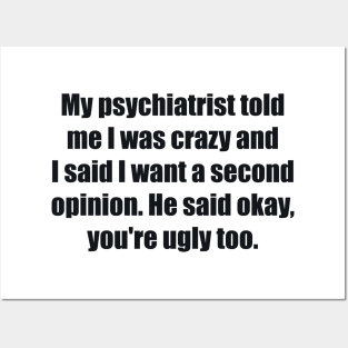 My psychiatrist told me I was crazy and I said I want a second opinion. He said okay, you're ugly too. Posters and Art